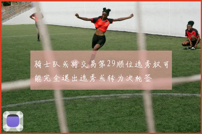 骑士队或将交易第29顺位选秀权可能完全退出选秀或转为次轮签