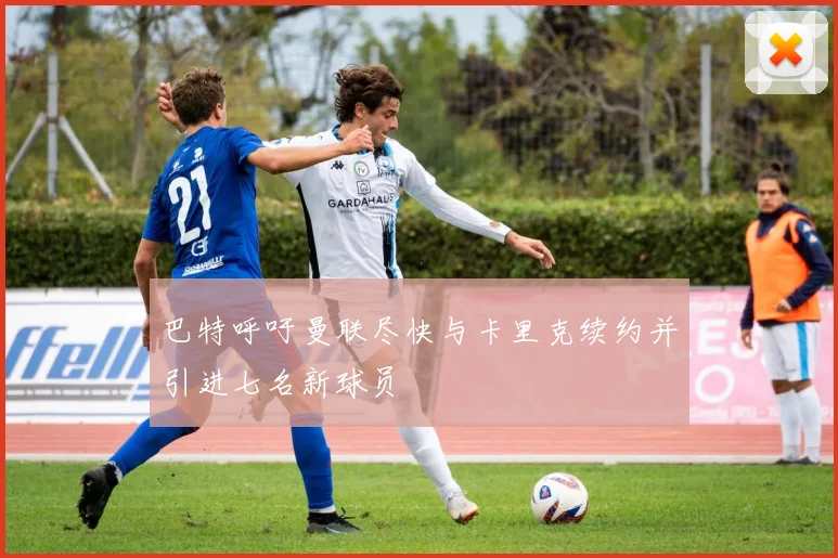 巴特呼吁曼联尽快与卡里克续约并引进七名新球员