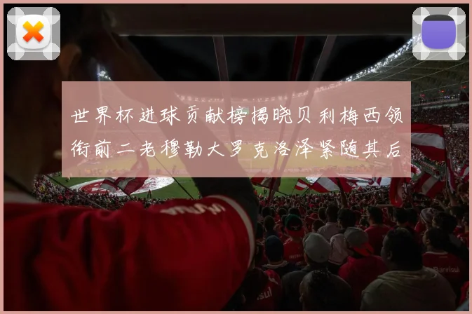 世界杯进球贡献榜揭晓贝利梅西领衔前二老穆勒大罗克洛泽紧随其后