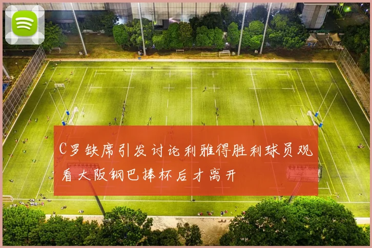 C罗缺席引发讨论利雅得胜利球员观看大阪钢巴捧杯后才离开