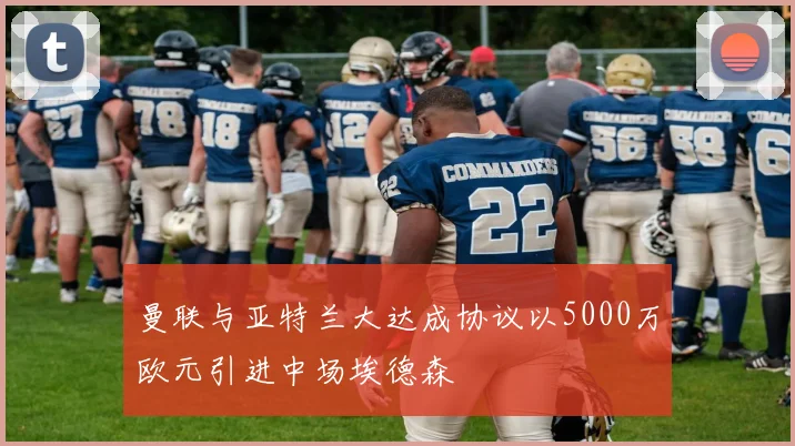 曼联与亚特兰大达成协议以5000万欧元引进中场埃德森