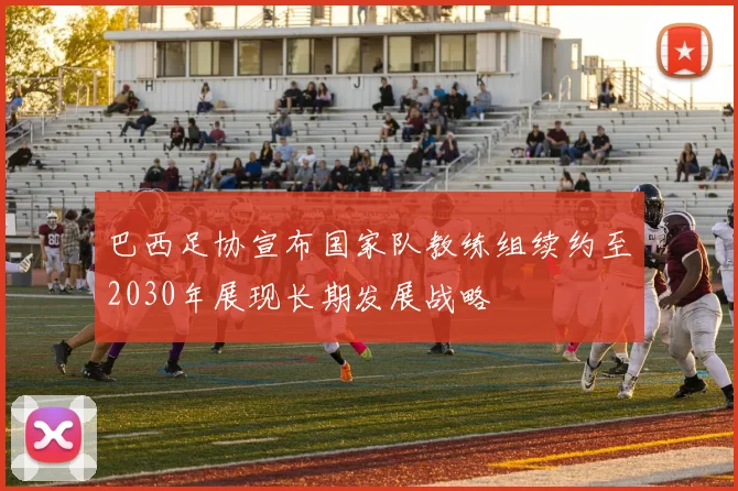 巴西足协宣布国家队教练组续约至2030年展现长期发展战略