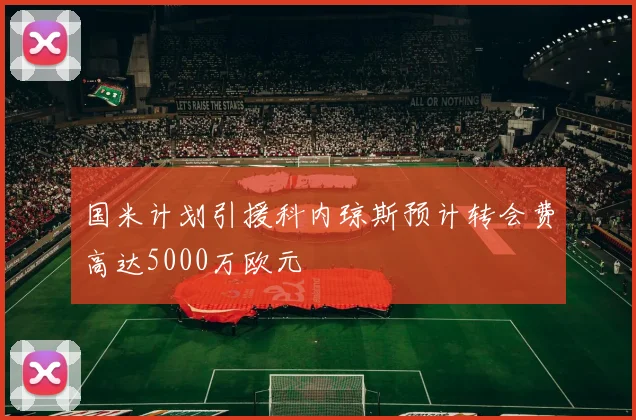 国米计划引援科内琼斯预计转会费高达5000万欧元