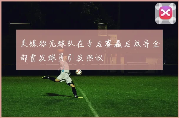 美媒称无球队在季后赛赢后放弃全部首发球员引发热议