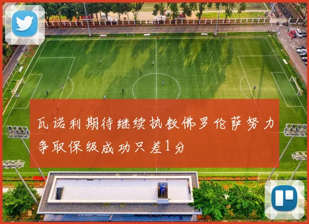 瓦诺利期待继续执教佛罗伦萨努力争取保级成功只差1分