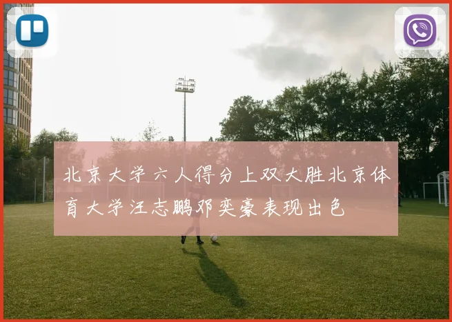 北京大学六人得分上双大胜北京体育大学汪志鹏邓奕豪表现出色