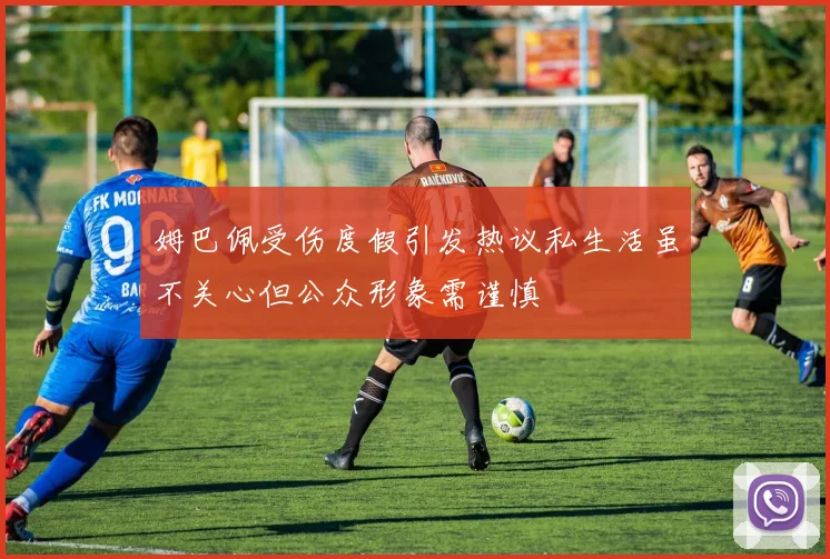 姆巴佩受伤度假引发热议私生活虽不关心但公众形象需谨慎