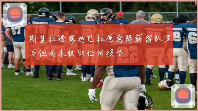 斯基拉透露迪巴拉愿意降薪留队罗马但尚未收到任何报价