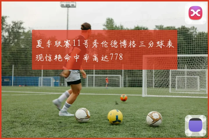 夏季联赛11号秀伦德博格三分球表现惊艳命中率高达778