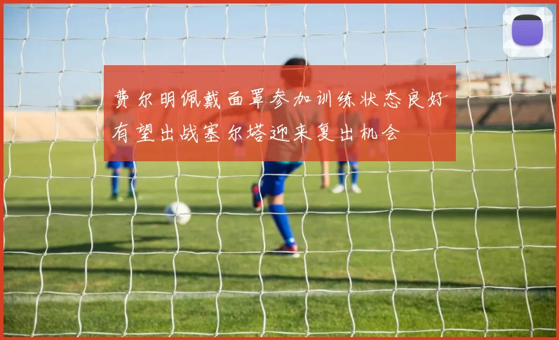 费尔明佩戴面罩参加训练状态良好有望出战塞尔塔迎来复出机会