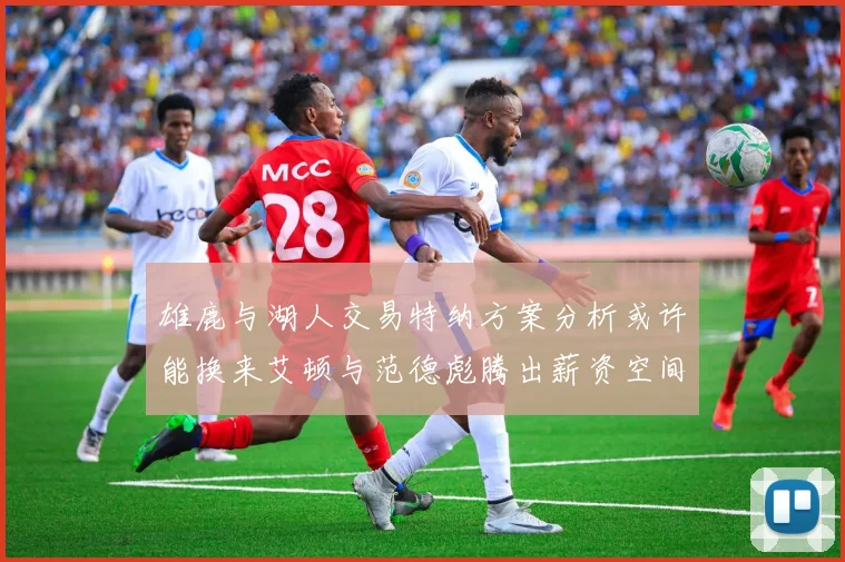 雄鹿与湖人交易特纳方案分析或许能换来艾顿与范德彪腾出薪资空间
