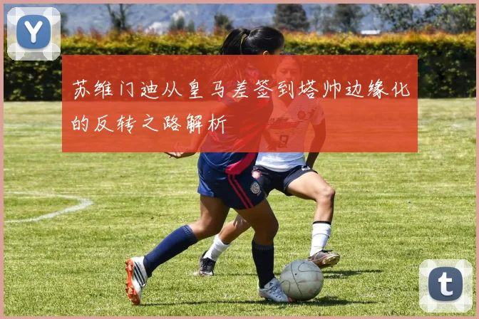 苏维门迪从皇马差签到塔帅边缘化的反转之路解析