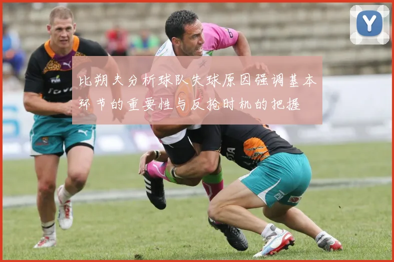 比朔夫分析球队失球原因强调基本环节的重要性与反抢时机的把握